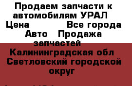 Продаем запчасти к автомобилям УРАЛ › Цена ­ 4 320 - Все города Авто » Продажа запчастей   . Калининградская обл.,Светловский городской округ 